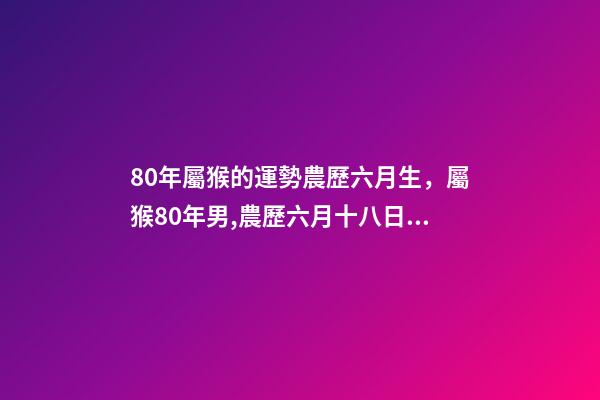 80年屬猴的運勢農歷六月生，屬猴80年男,農歷六月十八日出生,在202 屬猴女六月出生好嗎-第1張-觀點-玄機派